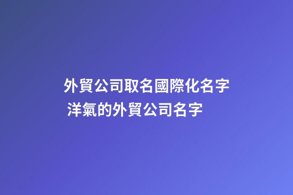 外貿公司取名國際化名字 洋氣的外貿公司名字-第1張-公司起名-玄機派